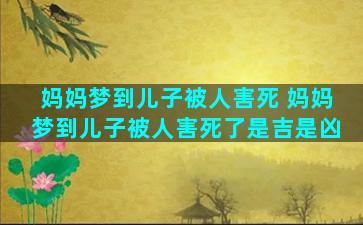 妈妈梦到儿子被人害死 妈妈梦到儿子被人害死了是吉是凶